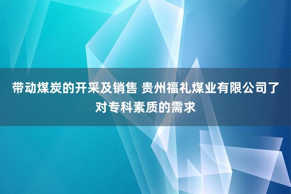 带动煤炭的开采及销售 贵州福礼煤业有限公司了对专科素质的需求
