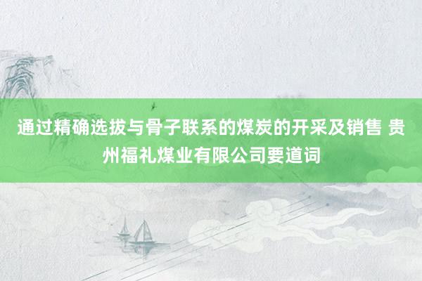 通过精确选拔与骨子联系的煤炭的开采及销售 贵州福礼煤业有限公司要道词