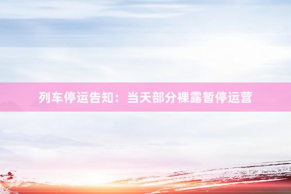 列车停运告知：当天部分裸露暂停运营