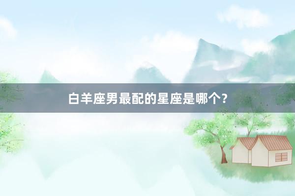 白羊座男最配的星座是哪个？