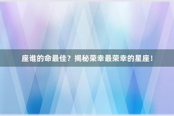 座谁的命最佳?揭秘荣幸最荣幸的星座!